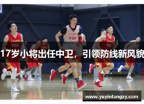 17岁小将出任中卫,引领防线新风貌 17岁小将出任中卫,引领防线新风貌