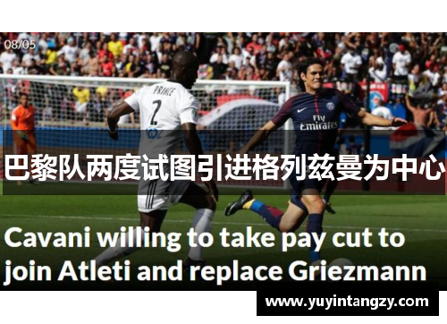 巴黎队两度试图引进格列兹曼为中心 巴黎队两度试图引进格列兹曼为中心