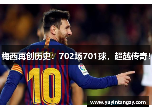 梅西再创历史：702场701球，超越传奇！
